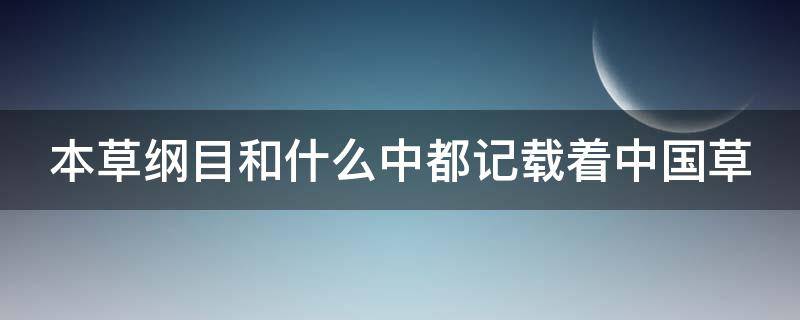 本草纲目和什么中都记载着中国草 本草纲目和 中都记载着中国草
