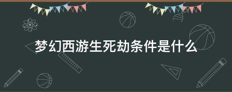 梦幻西游生死劫条件是什么 梦幻西游生死劫有什么要求