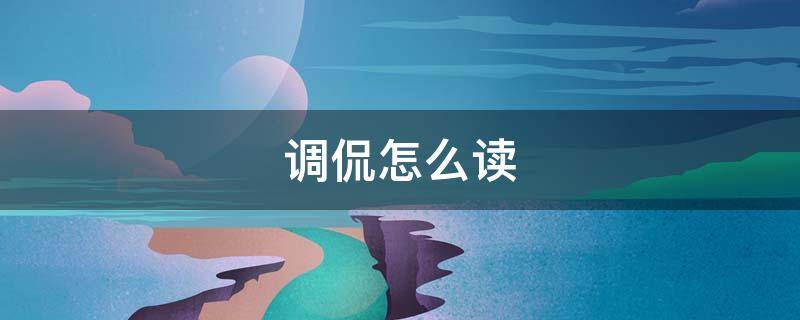 调侃怎么读（调侃怎么读啥意思）