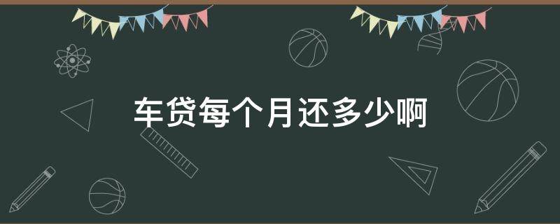 车贷每个月还多少啊（车贷每个月还多少啊划算）