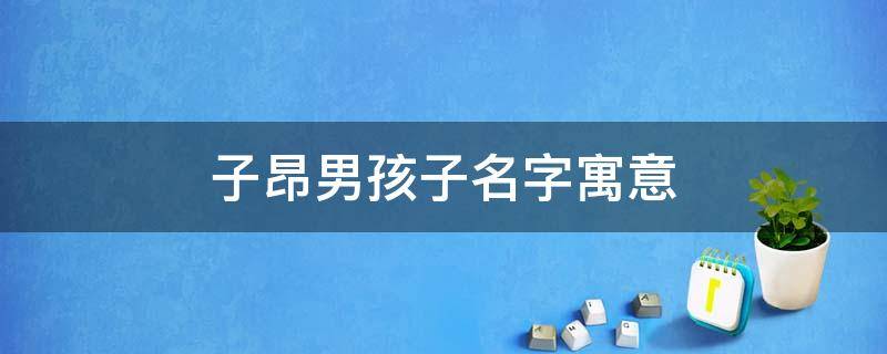 子昂男孩子名字寓意（子昂这个名字的含义）