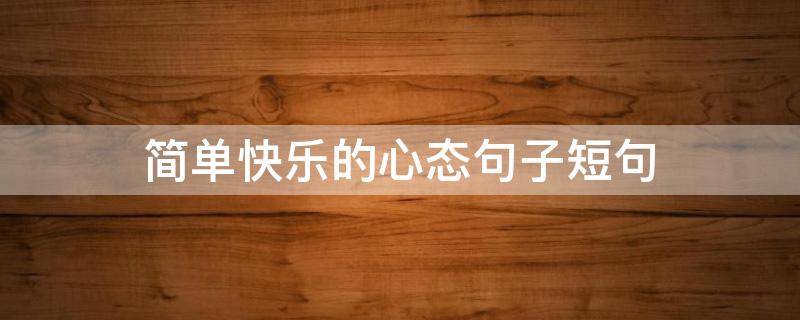 简单快乐的心态句子短句 简单快乐的心态句子短句英文