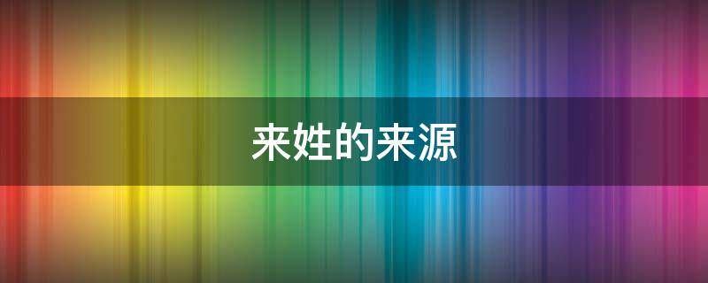 来姓的来源 来姓的来源简短介绍