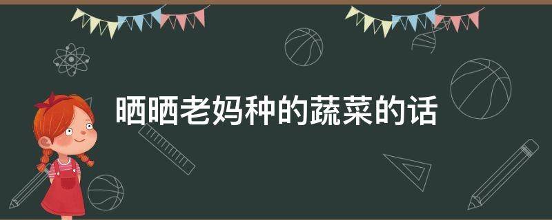 晒晒老妈种的蔬菜的话 晒晒老妈种的蔬菜的说说