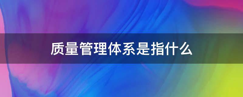 质量管理体系是指什么 质量管理体系