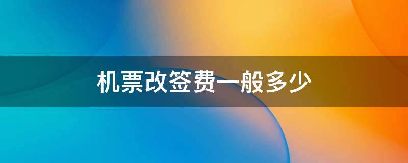 机票改签费一般多少 机票改签需要多少费用