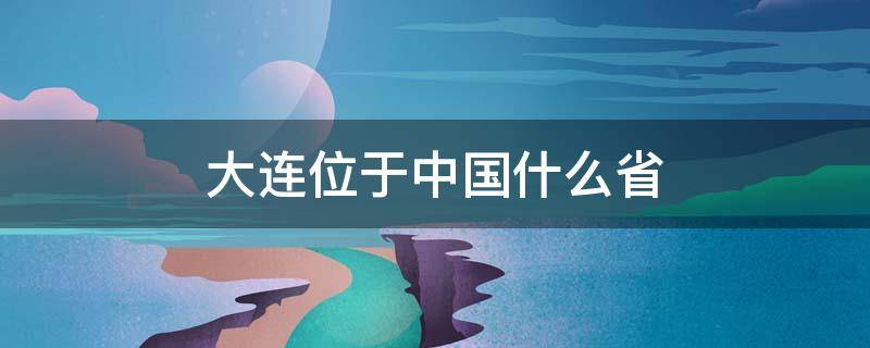 大连位于中国什么省 大连位于中国什么省份