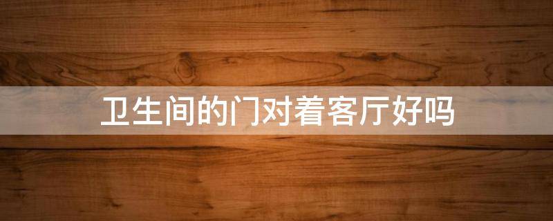 卫生间的门对着客厅好吗 卫生间门对着客厅好吗?