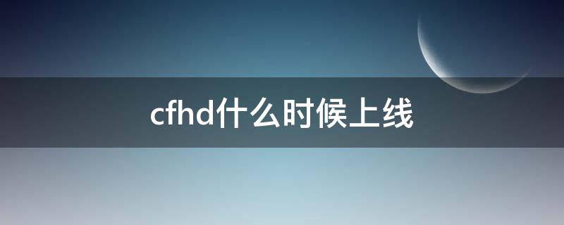 cfhd什么时候上线 cfhd什么时候上线正式服
