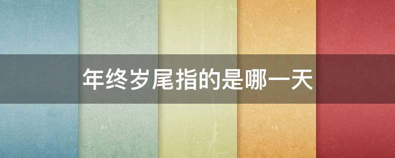 年终岁尾指的是哪一天（年终岁尾的意思是）