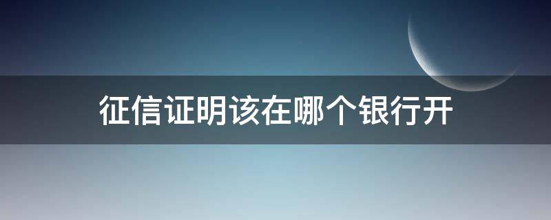 征信证明该在哪个银行开 个人征信证明去哪个银行开
