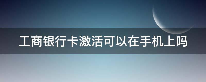 工商银行卡激活可以在手机上吗（工商银行卡激活可以在手机上吗安全吗）
