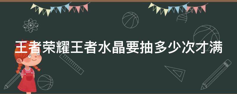 王者荣耀王者水晶要抽多少次才满（王者荣耀水晶抽满需要多少次）