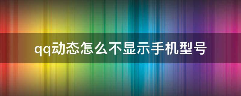 qq动态怎么不显示手机型号 QQ动态怎样不显示手机型号