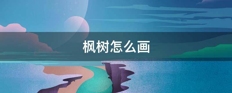 枫树怎么画（枫树怎么画好看）