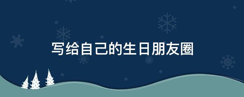 写给自己的生日朋友圈 写给自己的生日朋友圈2021