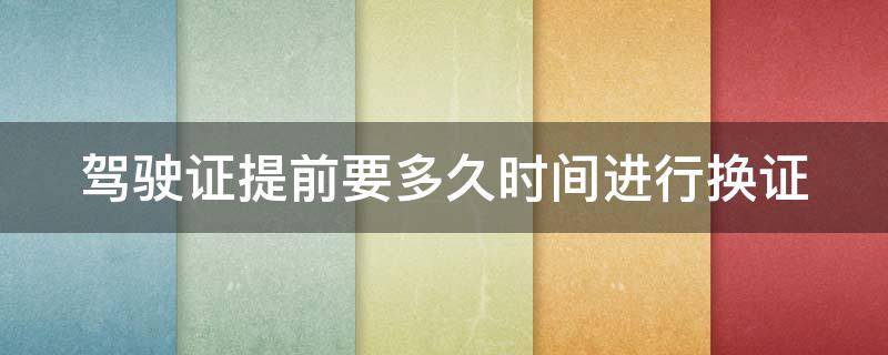 驾驶证提前要多久时间进行换证 驾驶证换证需提前多长时间