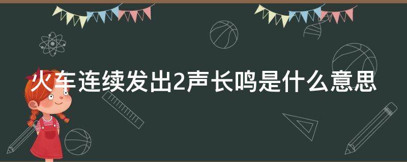 火车连续发出2声长鸣是什么意思 火车连续发出2声长鸣是什么意思?