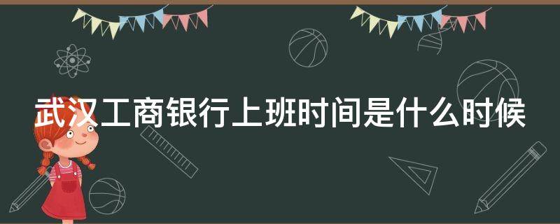 武汉工商银行上班时间是什么时候（武汉工商银行上班时间是什么时候的）
