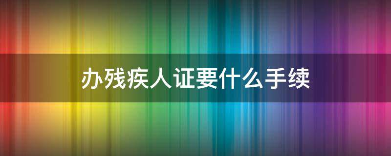 办残疾人证要什么手续（办残疾人证要什么手续和条件）