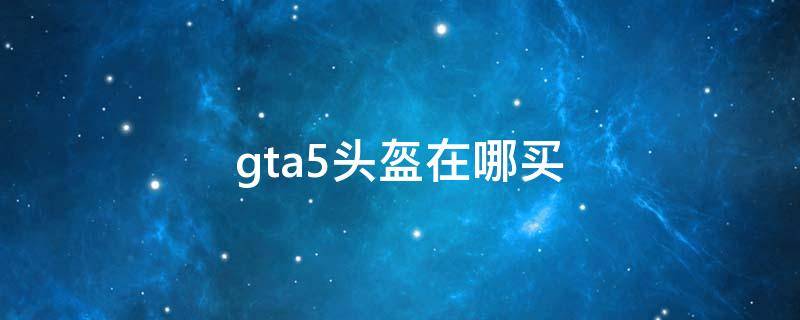 gta5头盔在哪买（gta5头盔在哪买地图）