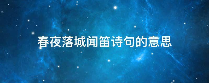 春夜落城闻笛诗句的意思（春夜落城闻笛诗句的意思是什么）