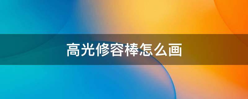 高光修容棒怎么画 高光修容棒怎么画v脸