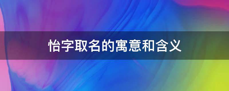 怡字取名的寓意和含义 怡字取名的寓意和含义男孩