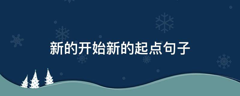 新的开始新的起点句子 新的开始新的起点句子150字