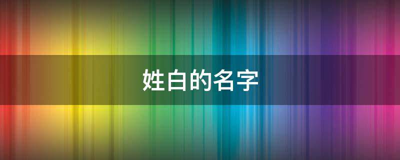 姓白的名字 明星姓白的名字