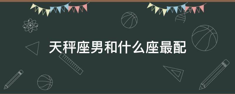 天秤座男和什么座最配 天秤座男和什么座最配对