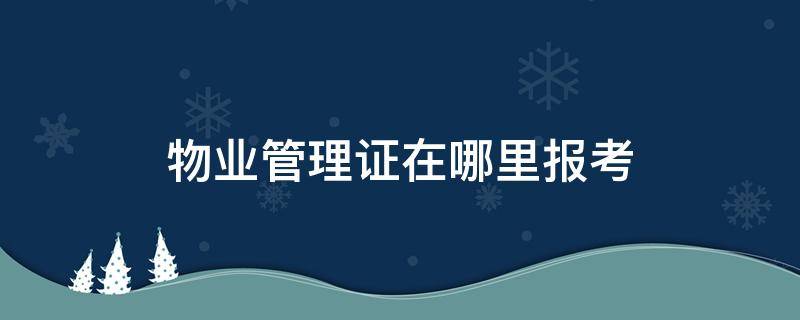 物业管理证在哪里报考 物业管理证报考条件