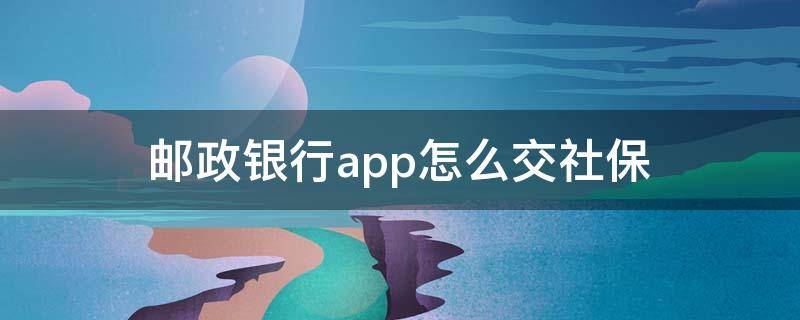 邮政银行app怎么交社保 邮政银行app怎么交社保费