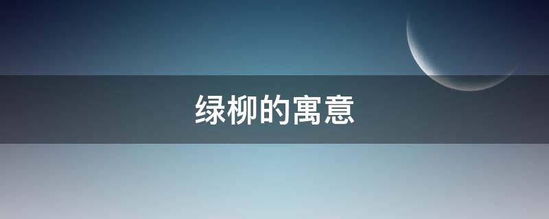 绿柳的寓意 绿柳象征什么