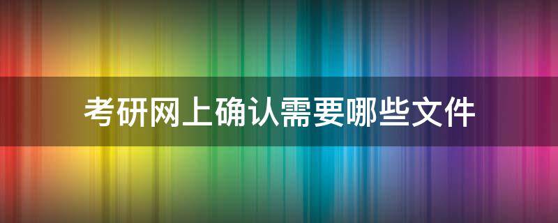 考研网上确认需要哪些文件（考研网上确认需要哪些材料）