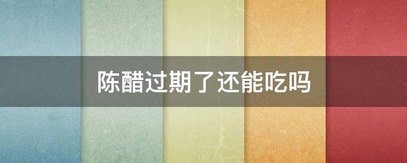 陈醋过期了还能吃吗（陈醋过期了还能吃吗有毒吗）