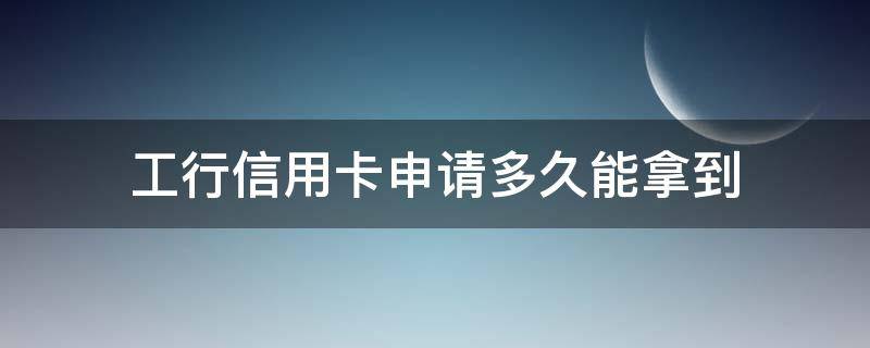 工行信用卡申请多久能拿到 工行信用卡申请多久能拿到新卡