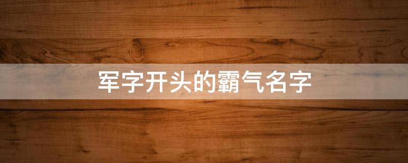军字开头的霸气名字 带有军字的霸气的名字