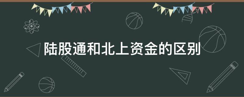 陆股通和北上资金的区别（北上资金与陆股通区别）