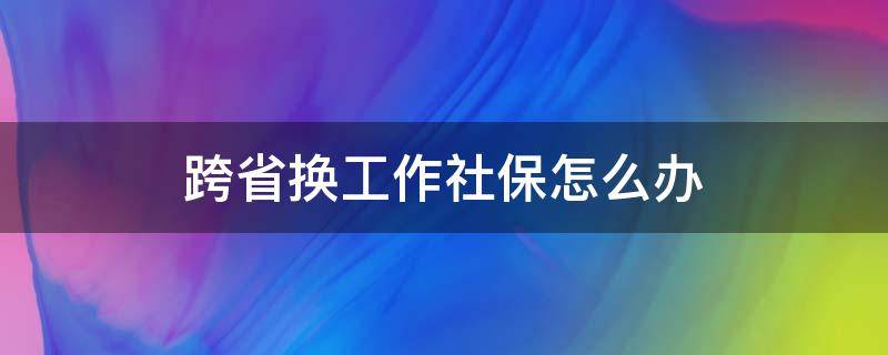 跨省换工作社保怎么办 跨省换工作社保怎么办退休