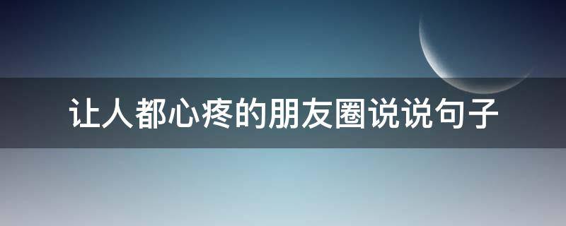 让人都心疼的朋友圈说说句子（让人都心疼的朋友圈说说句子简短）