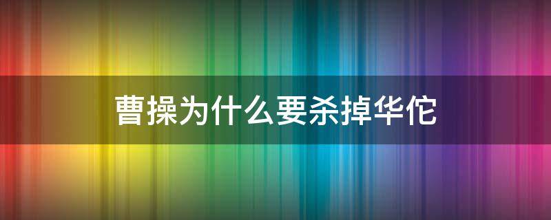 曹操为什么要杀掉华佗 曹操为什么要杀掉华佗呢