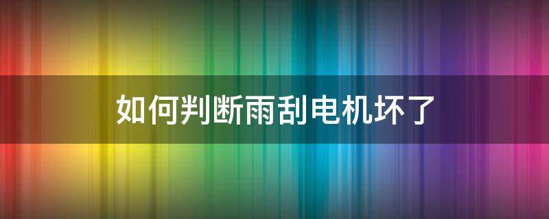 如何判断雨刮电机坏了 如何判断雨刮电机坏了视频