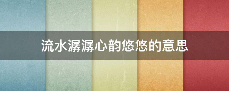 流水潺潺心韵悠悠的意思 流水潺潺心韵悠悠的意思是什么