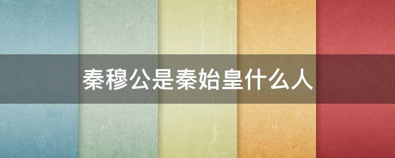 秦穆公是秦始皇什么人（秦始皇是不是秦穆公）