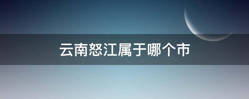云南怒江属于哪个市 云南怒江属于哪个市离昆明多远