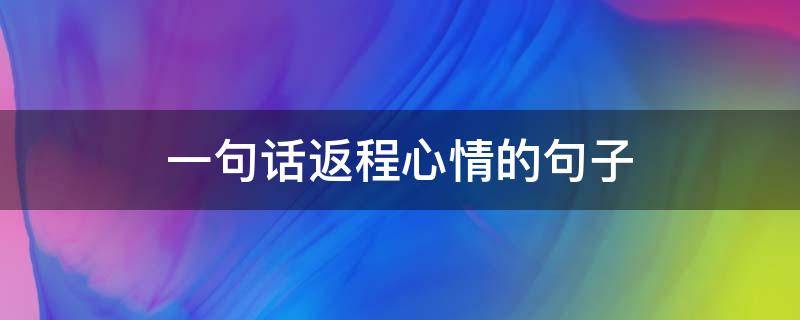一句话返程心情的句子（一句话返程心情的句子图片）