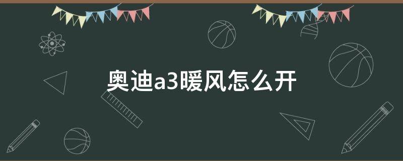 奥迪a3暖风怎么开 奥迪a3暖风怎么开冷风