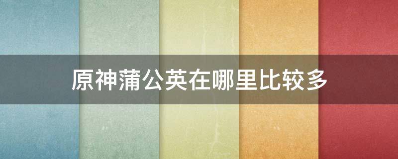 原神蒲公英在哪里比较多（原神蒲公英哪些地方有）