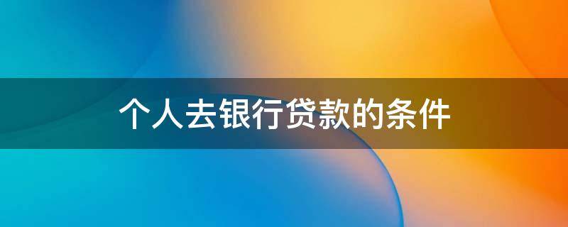 个人去银行贷款的条件（个人去银行贷款的条件和要求）